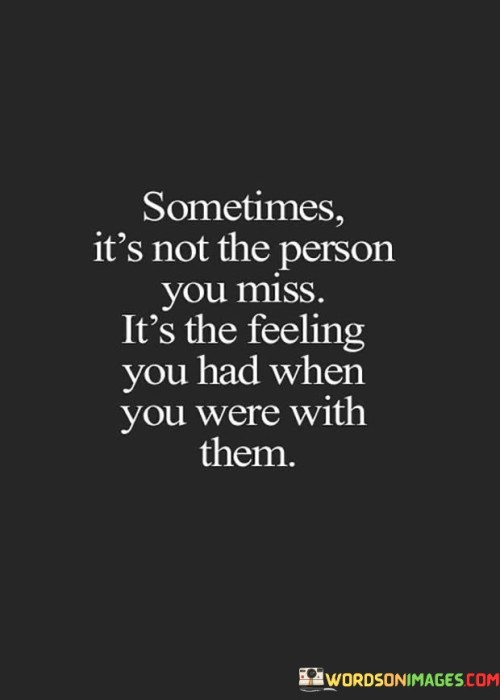 The quote reflects on the nature of longing. "Not the person you miss" implies a deeper sentiment. "Feeling you had when you were with them" signifies emotional nostalgia. The quote conveys the idea that sometimes, it's the emotional experience associated with a person that's missed more than the person themselves.

The quote underscores the significance of emotional connection. It highlights the lasting impact of the emotions shared with someone. "Feeling you had" reflects the impression that certain individuals leave behind, emphasizing the lasting influence of those emotions.

In essence, the quote speaks to the power of emotional memories. It emphasizes that the feelings experienced in someone's presence can be just as meaningful as the person themselves. The quote captures the sentiment that sometimes it's the emotional connection and the happiness or comfort it brought that lingers in our hearts and minds.