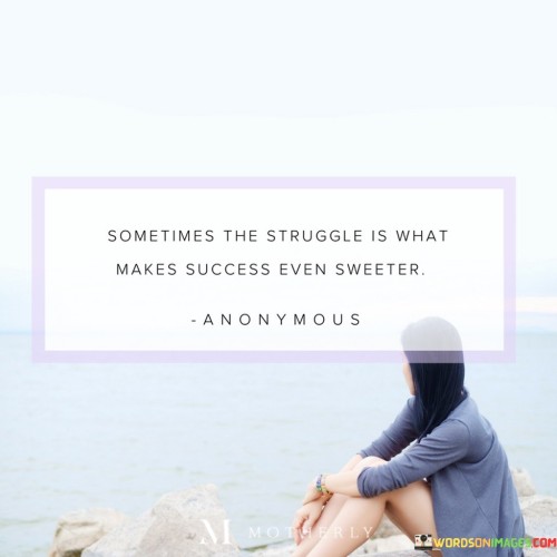 It underscores the contrast between struggle and reward. The phrase suggests that the difficulties faced along the way contribute to the sense of accomplishment when success is achieved. It reflects the idea that challenges add depth to the experience.

The statement underscores the concept of resilience. It implies that persevering through struggles builds character and resilience, making the eventual success more meaningful. This sentiment encourages individuals to view challenges as opportunities for growth.

In essence, this phrase encapsulates the idea that the journey of overcoming challenges on the path to success adds a layer of fulfillment and appreciation. It reflects the transformative power of resilience and the capacity to find value even in the most challenging moments.