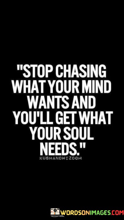 Stop-Chasing-What-Your-Mind-Wants-And-Youll-Get-What-Your-Soul-Needs-Quotes.jpeg