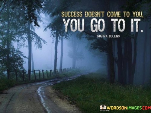 It underscores proactive effort. The phrase suggests that success isn't handed out; individuals must actively seek it. It reflects the idea that achievement requires initiative and determination.

The statement underscores the concept of pursuit. It implies that individuals must take deliberate actions and make conscious choices to reach success. This sentiment encourages a proactive mindset and persistent pursuit.

In essence, this phrase encapsulates the notion that success is attained through proactive engagement and intentional actions. It reflects the importance of actively seeking opportunities, setting goals, and working diligently to achieve them.