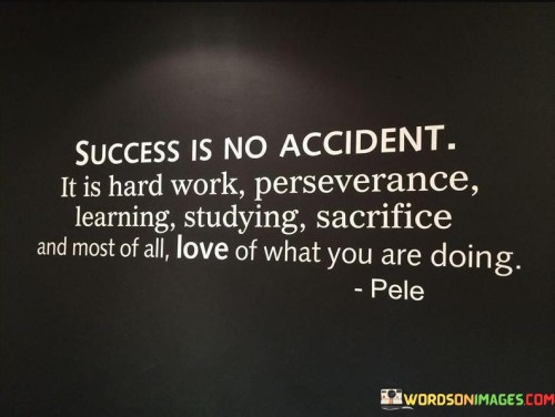 It underscores the multifaceted nature of success. The phrase suggests that success is the result of a combination of factors including hard work, perseverance, continuous learning, studying, making sacrifices, and genuine passion for one's pursuits.

The statement underscores the concept of intentionality. It implies that success is not haphazard but a result of intentional actions and choices. This sentiment encourages individuals to actively cultivate the qualities that lead to success.

In essence, this phrase encapsulates the idea that success is earned through a purposeful and comprehensive approach that encompasses determination, growth, sacrifice, and genuine passion. It reflects the importance of aligning actions with aspirations to achieve meaningful outcomes.