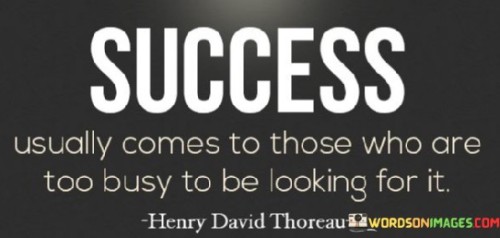 It emphasizes focus and dedication. The phrase suggests that consistently working on meaningful endeavors tends to attract success naturally. It reflects the idea that busy individuals are driven by their passion and purpose.

The statement underscores the concept of indirect pursuit. It implies that success comes as a byproduct of genuine effort, rather than from actively seeking it. This sentiment encourages individuals to pour their energy into meaningful actions.

In essence, this phrase encapsulates the notion that genuine commitment and dedication to meaningful work often lead to success without the need for deliberate seeking. It underscores the power of purposeful actions and the potential rewards that arise from sustained focus and diligence.