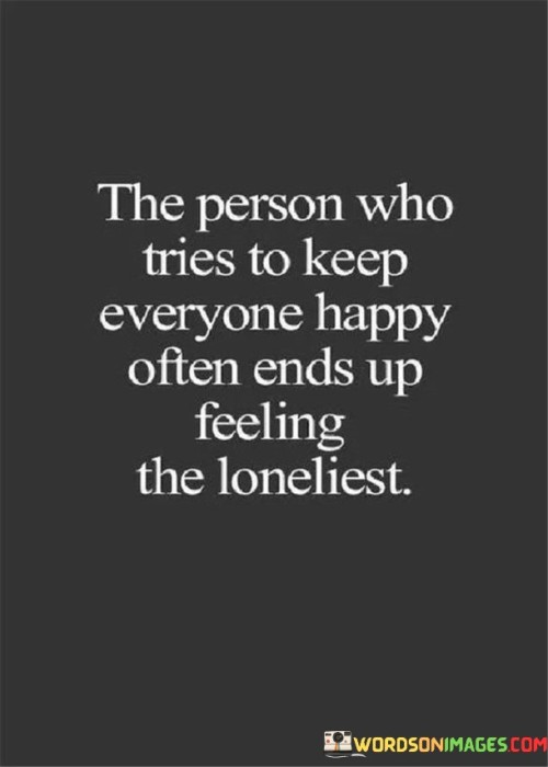 The quote highlights the loneliness that can result from prioritizing others' happiness over one's own. "Keep everyone happy" suggests selflessness. "Feeling the loneliest" implies isolation despite efforts. The quote conveys the emotional toll of neglecting one's own needs in the pursuit of pleasing others.

The quote underscores the importance of self-care and boundaries. It reflects the consequences of neglecting one's well-being. "Feeling the loneliest" signifies the emotional cost of constantly catering to others, emphasizing the isolation that can result.

In essence, the quote speaks to the need for balance in relationships. It emphasizes that neglecting one's own happiness for the sake of others can lead to profound loneliness. The quote captures the importance of self-preservation and the potential loneliness that arises from overextending oneself to please others.