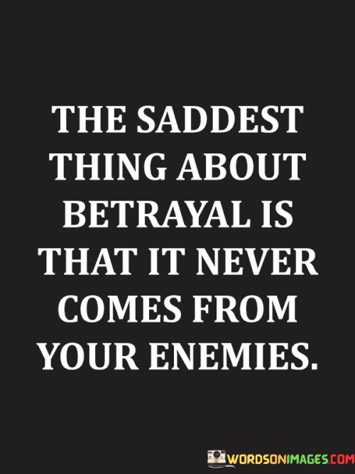 This quote emphasizes the unexpected nature of betrayal. "Saddest thing about betrayal" underscores the emotional impact of such an act. "Never comes from your enemies" highlights the surprising fact that betrayal often originates from those whom you trust or consider as allies, rather than from your known adversaries.

The quote underscores the vulnerability of trust. It reflects the emotional toll of being let down by people you believed were on your side. "Never comes from your enemies" suggests that the people closest to you can sometimes be the ones who hurt you the most, underscoring the shock and disappointment of such a betrayal.

In essence, the quote speaks to the unexpected and emotionally devastating nature of betrayal by those you thought were your friends or allies. It highlights the complexity of human relationships and the pain that can result from breaches of trust by those who were supposed to have your back.