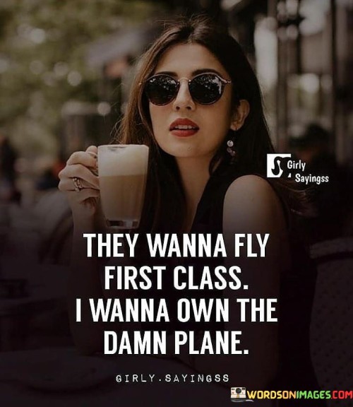 They-Wanna-Fly-First-Class-I-Wanna-Own-The-Damn-Quotes.jpeg