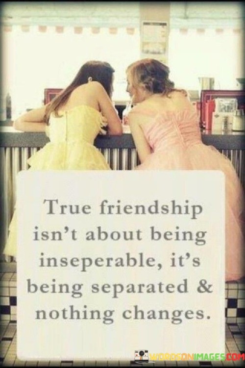 True Friendship Isn't About Being Inseperable It's Being Separated Quotes