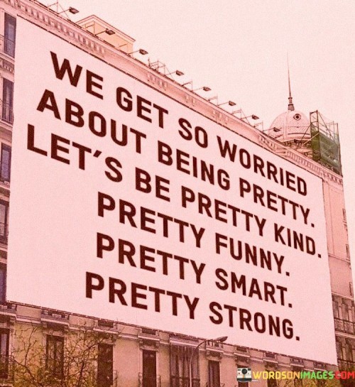 We-Get-So-Worried-About-Being-Pretty-Lets-Be-Pretty-Kind-Quotes.jpeg