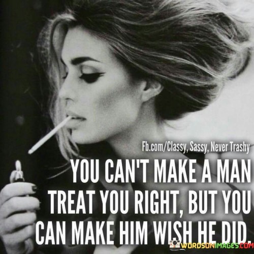 You Can't Make A Man Treat You Right But You Quotes