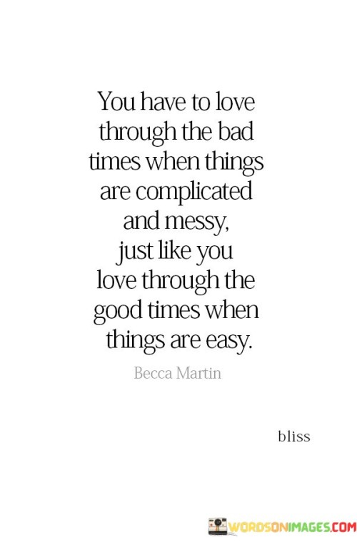 This statement encapsulates the essence of unconditional love and commitment. It emphasizes that true love persists even during challenging moments, mirroring the way it endures through periods of ease.

The phrase underscores the depth of genuine affection. It implies that love isn't selective—it remains steadfast through difficulties and joys alike.

In essence, the quote serves as a reminder of the enduring nature of love. It encourages individuals to embrace the entirety of a relationship, navigating both highs and lows with compassion and understanding. By embodying this perspective, one can cultivate resilient bonds that withstand adversity and cherish the moments of bliss that emerge in the journey of love.