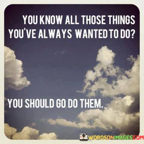 You-Know-All-Those-Things-Youve-Always-Wanted-To-Do-Quotes.jpeg