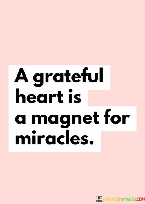 "A Grateful Heart Is A Magnet For Miracles" suggests that gratitude attracts positive outcomes. In the first paragraph, the quote emphasizes the correlation between having a grateful heart and the occurrence of miracles or positive events. It highlights the transformative power of gratitude.

The second paragraph reflects on the quote's significance. Maintaining a grateful heart cultivates a mindset of abundance and optimism. This positivity can lead to increased opportunities, improved well-being, and a heightened sense of joy.

The final paragraph underscores the universal relevance of the quote. It resonates with individuals seeking positive change. By nurturing gratitude, individuals create a conducive environment for favorable outcomes, fostering a cycle of positivity and drawing miracles or meaningful experiences into their lives.