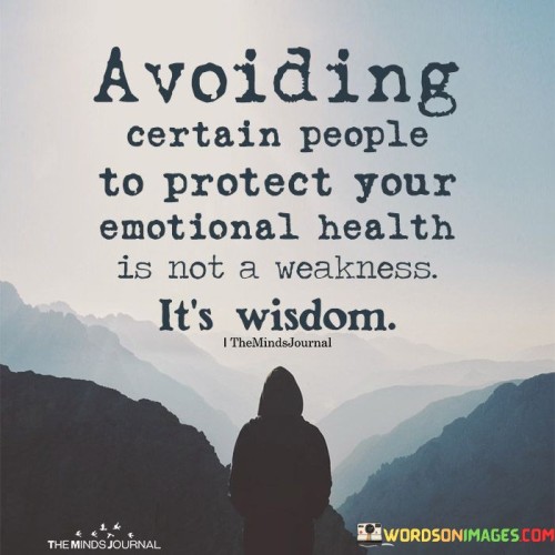 This thought-provoking quote sheds light on the importance of setting boundaries and prioritizing one's emotional well-being. The phrase "avoiding certain people to protect your emotional health is not a weakness, it's wisdom" challenges the common misconception that avoiding toxic or harmful individuals signifies weakness. On the contrary, the quote asserts that choosing to distance oneself from people who negatively impact one's emotional health is an act of strength and self-preservation. It highlights the importance of recognizing when a relationship or interaction is detrimental and having the courage to step away from it for the sake of mental and emotional well-being. Setting healthy boundaries and prioritizing self-care is a sign of wisdom and self-awareness, as it demonstrates the ability to protect one's emotional state and maintain a sense of inner peace. This quote advocates for the empowerment of individuals to prioritize their emotional health and make decisions that promote their overall well-being, even if it means disengaging from certain people or situations. By doing so, individuals demonstrate their strength in acknowledging their own needs and protecting themselves from harm, thus fostering personal growth and resilience. Ultimately, this quote serves as a reminder that taking care of one's emotional health is a courageous act, highlighting the importance of self-compassion and empowerment in navigating relationships and life's challenges.