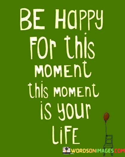 Be-Happy-For-This-Moment-This-Moment-Is-Your-Life-Quotes.jpeg