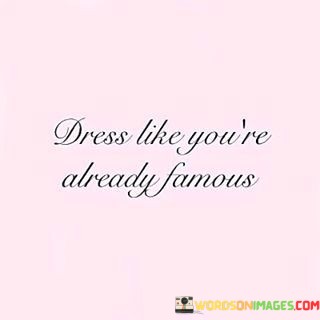Dress-Like-Youre-Already-Famous-Quotes.jpeg