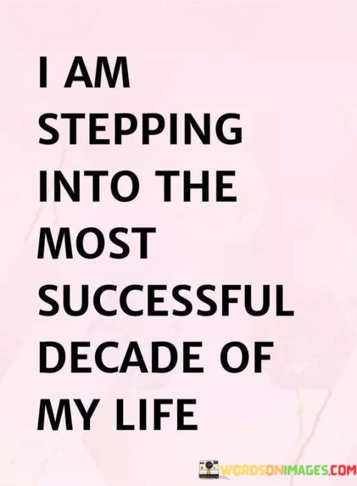 It underscores optimism. The phrase suggests that the individual is entering a phase of their life that they expect to be marked by achievements and prosperity. It reflects a positive outlook.

The statement underscores the concept of time and progress. It implies that the upcoming decade is seen as an opportunity for personal and professional advancement. This sentiment encourages looking forward to future accomplishments.

In essence, this phrase encapsulates the idea that the individual is entering a decade with high expectations for success and growth. It reflects the anticipation of positive outcomes and the excitement of embracing opportunities in the coming years.