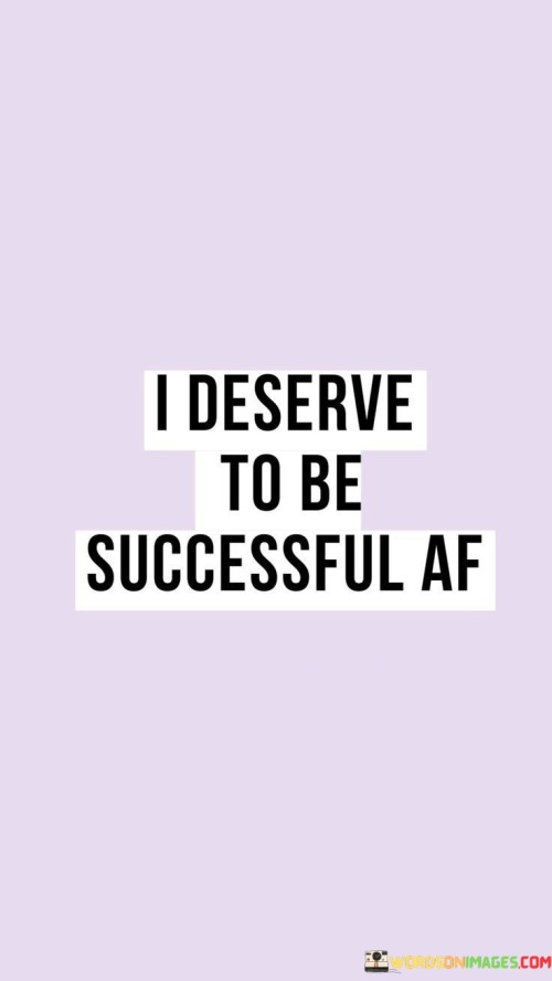 It underscores self-worth. The phrase suggests that the individual firmly believes in their worthiness of achieving remarkable success. It reflects a strong sense of self-value.

The statement underscores the concept of self-entitlement. It implies that the individual feels deserving of success based on their efforts, skills, and aspirations. This sentiment encourages embracing one's capabilities.

In essence, this phrase encapsulates the idea that the individual affirms their right to attain substantial success. It reflects the importance of recognizing one's value and confidently pursuing ambitious goals.