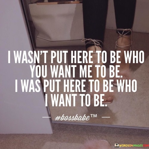 I-Wasnt-Put-Here-To-Be-Who-You-Want-Me-To-Be-Quotes.jpeg