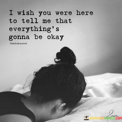 The quote expresses a longing for comfort and reassurance. The desire for someone's presence to say "everything's gonna be okay" highlights vulnerability. It reveals the profound impact of having a supportive presence during challenging times, emphasizing the power of human connection and reassurance in soothing anxieties.

It conveys the profound impact of someone's presence. Wishing for someone to reassure that "everything's gonna be okay" underscores the importance of emotional support. In times of uncertainty, having a comforting voice can alleviate fear and uncertainty, emphasizing the soothing power of a caring presence.

This quote speaks to the human need for reassurance and solace. It reminds us that even in difficult moments, the presence of a loved one and their words of comfort can provide the strength needed to navigate life's challenges. It encapsulates the universal yearning for a reassuring presence during tough times.