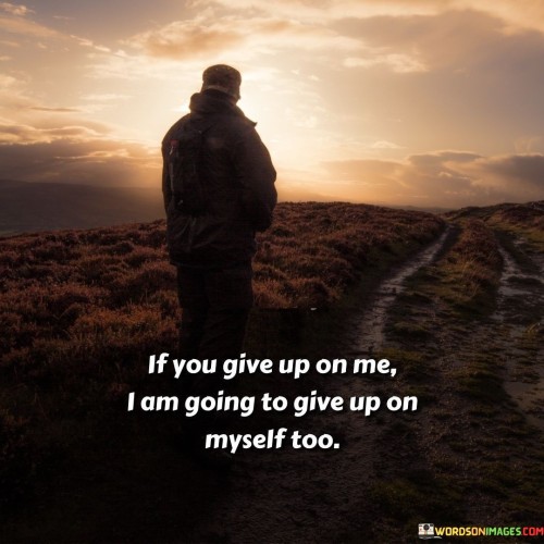 The quote underscores the impact of abandonment on one's self-esteem. "Give up on me" signifies rejection. "Give up on myself too" reflects the emotional consequence. The quote conveys the interdependence of external support and self-worth.

The quote highlights the importance of validation and support from others. It emphasizes the influence of external relationships on one's self-perception. "Give up on myself too" signifies the profound effect of feeling abandoned.

In essence, the quote speaks to the vulnerability of self-worth. It emphasizes the significance of external validation and the potential for emotional turmoil when faced with rejection. The quote captures the interconnectedness of personal and interpersonal dynamics in shaping one's self-esteem.