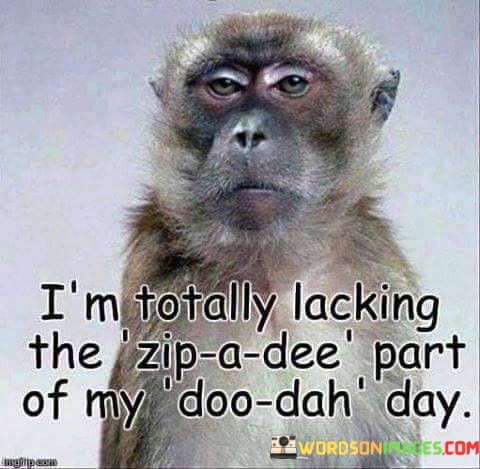 Im-Totally-Lacking-The-Zip-A-Dee-Part-Of-My-Doo-Dah-Day-Quotes.jpeg
