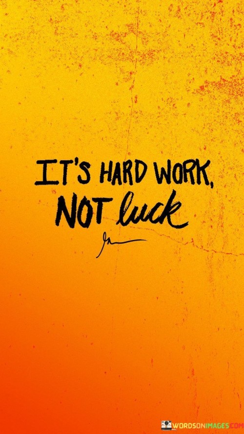 It underscores the importance of effort. The phrase suggests that success is primarily a result of hard work and dedication, rather than being reliant on luck. It reflects the idea that meaningful accomplishments require intentional actions.

The statement underscores the concept of causality. It implies that the outcomes achieved are directly tied to the amount of effort put in. This sentiment encourages individuals to focus on their actions and commitment.

In essence, this phrase encapsulates the idea that success is a product of persistent hard work and dedication, debunking the notion that luck is the primary factor. It reflects the value of consistent effort and the fulfillment that comes from earning achievements through diligence.