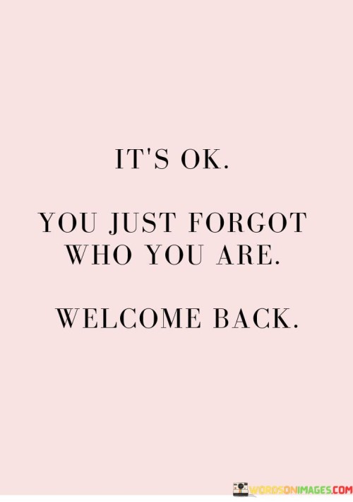Its-Ok-You-Just-Forgot-Who-You-Are-Welcome-Back-Quotes.jpeg