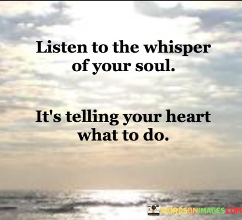 The quote "Listen to the whisper of your soul; it's telling your heart what to do" carries a profound message about the importance of connecting with one's inner self and intuition. It suggests that within each individual lies a deeper wisdom and guidance, often referred to as the soul or inner voice. By attuning ourselves to this intuitive whisper, we gain insights and clarity about our true desires, passions, and purpose in life.The quote emphasizes the significance of self-awareness and introspection. Amidst the noise and distractions of the external world, it encourages us to take moments of stillness and contemplation to listen to our innermost thoughts and feelings. The soul, in this context, symbolizes our authentic self, free from the influence of external expectations or societal norms.In essence, "Listen to the whisper of your soul; it's telling your heart what to do" inspires us to seek a deeper connection with our inner selves and to embrace the wisdom that resides within. By acknowledging and trusting this intuitive guidance, we can navigate life's journey with greater clarity, purpose, and alignment with our true selves, leading to a more enriching and soulful existence.