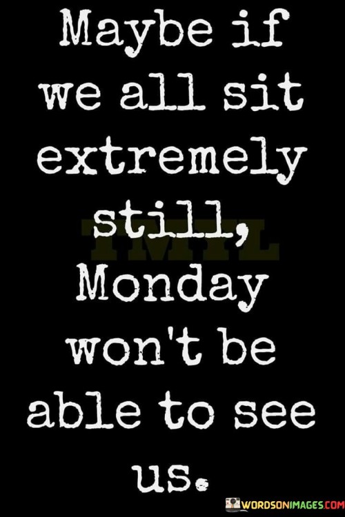 Maybe-If-We-All-Sit-Extremely-Still-Monday-Wont-Be-Able-To-See-Us-Quotes.jpeg