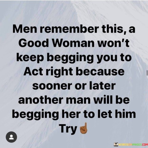 Men Remember This A Good Woman Won't Keep Begging You To Act Quotes