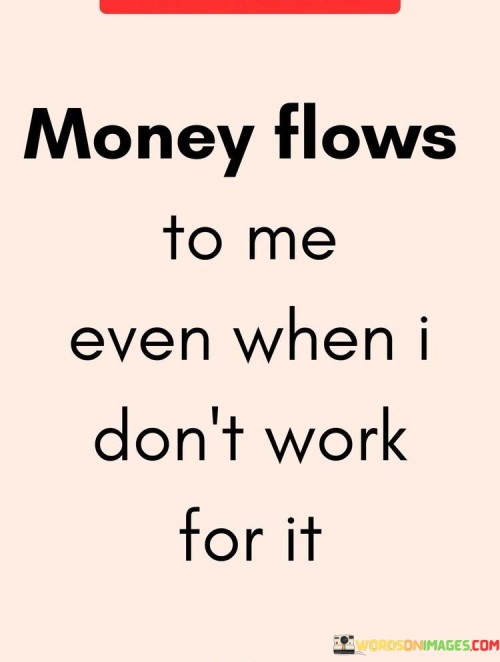 Money Flows To Me Even When I Don't Work For It Quotes