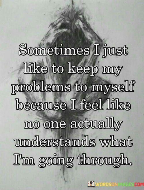 The quote expresses the isolation that can accompany personal struggles. "Keep my problems to myself" signifies self-reliance. "No one actually understands" implies a sense of alienation. The quote conveys the frustration of feeling unable to connect with others who may not grasp the depth of one's challenges.

The quote underscores the difficulty of sharing inner turmoil. It reflects the perception of limited empathy. "No one actually understands" emphasizes the disconnect, highlighting the struggle to articulate complex emotions and experiences.

In essence, the quote speaks to the isolation that can accompany personal struggles. It underscores the importance of seeking understanding and support from trusted individuals who can empathize with one's challenges. The quote captures the complex dynamics of communication and emotional connection when dealing with deeply personal issues.