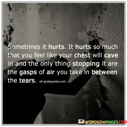 The quote vividly describes emotional pain. "Hurts so much" signifies intense suffering. "Chest will cave in" portrays physical distress. "Gasps of air between the tears" conveys the struggle to breathe amidst overwhelming sorrow. The quote illustrates the physical and emotional anguish of profound grief.

The quote underscores the physical manifestation of emotional pain. It highlights the sensation of suffocation and the inability to find relief. "Gasps of air" symbolize the desperate attempt to regain composure amid intense sadness, emphasizing the all-consuming nature of grief.

In essence, the quote speaks to the physical and emotional toll of deep sorrow. It emphasizes the overwhelming nature of pain and the visceral response it can provoke. The quote captures the raw and intense experience of grief that can feel like a heavy weight on the chest, making every breath a struggle.