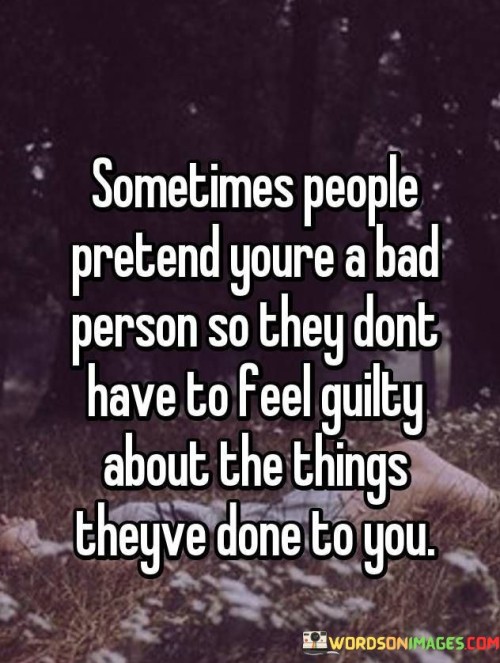 The quote touches on a common defense mechanism used by some individuals. "Pretend you're a bad person" implies false accusations. "Don't have to feel guilty" suggests a way to deflect responsibility. The quote conveys the idea that people may cast others in a negative light to justify their own actions.

The quote underscores the human tendency to protect one's self-image. It highlights the avoidance of guilt through shifting blame. "The things they've done to you" signifies actions that may warrant remorse, and portraying the other person negatively helps absolve the wrongdoer's conscience.

In essence, the quote speaks to the dynamics of personal responsibility and self-preservation. It emphasizes the complexity of human psychology and the mechanisms people employ to avoid facing their own wrongdoing. The quote captures the intricacies of how some individuals cope with their actions by projecting negativity onto others.