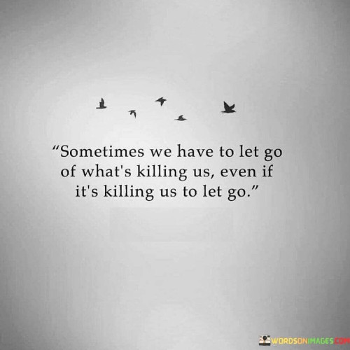 The quote reflects the necessity of releasing toxic elements in life. "Let go of what's killing us" signifies a burden. "Even if it is killing us to let go" highlights the pain of separation. The quote conveys the importance of prioritizing one's well-being despite the emotional turmoil.

The quote underscores the difficulty of making tough choices. It reflects the internal conflict between holding on and self-preservation. "Even if it is killing us to let go" symbolizes the emotional sacrifice needed to break free from what harms us.

In essence, the quote speaks to the importance of self-care and making difficult choices for one's own benefit. It emphasizes the necessity of letting go of toxic elements, even if it means enduring pain in the short term. The quote captures the strength required to prioritize one's well-being and personal growth over destructive attachments.