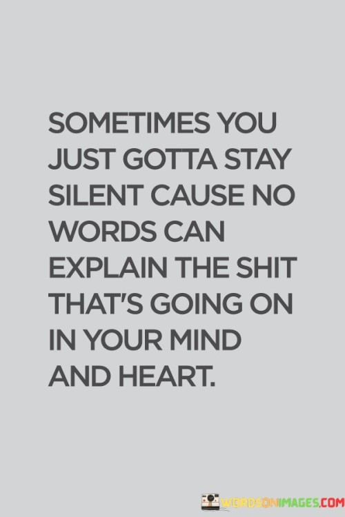 The quote reflects the limitations of language in expressing profound emotions. "Stay silent" signifies the inability to articulate. "No words can explain" underscores the complexity of thoughts and feelings. The quote conveys the depth of internal turmoil that defies explanation.

The quote underscores the significance of inner turmoil. It highlights the inadequacy of language in conveying complex emotions. "Shit that's going on in your mind and heart" portrays the tumultuous nature of internal struggles, emphasizing the overwhelming nature of the experience.

In essence, the quote speaks to the power of silence in the face of emotional turbulence. It emphasizes the challenge of expressing intricate emotions and thoughts. The quote captures the idea that sometimes, the most profound and overwhelming experiences are best understood and processed in silence, beyond the reach of words.