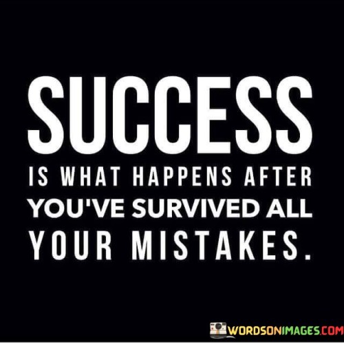 It underscores the role of learning from mistakes. The phrase suggests that success is a result of overcoming and learning from errors and setbacks. It reflects the idea that growth occurs through challenges.

The statement underscores the concept of resilience. It implies that navigating and surviving mistakes contribute to eventual success. This sentiment encourages individuals to view mistakes as opportunities for improvement.

In essence, this phrase encapsulates the idea that success emerges after navigating and learning from mistakes. It reflects the transformative power of resilience, self-improvement, and the lessons gained from overcoming obstacles on the path to achievement.