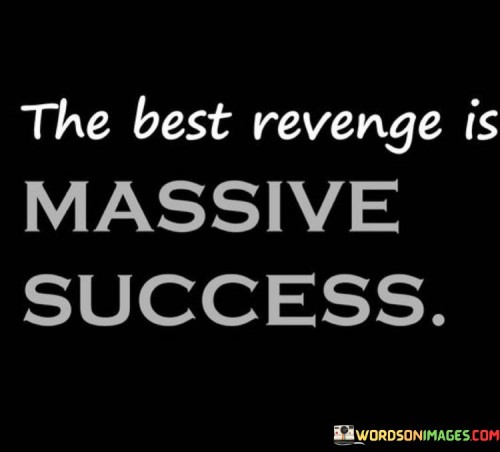 It underscores the transformative nature of success. The phrase suggests that rather than dwelling on revenge, channeling energy into achieving massive success serves as the most impactful response. It reflects the idea of using achievements as a form of empowerment.

The statement underscores the concept of positive redirection. It implies that focusing on personal growth and accomplishments is a more constructive path than seeking revenge. This sentiment encourages individuals to channel their efforts into productive endeavors.

In essence, this phrase encapsulates the idea that attaining substantial success is a way to rise above challenges and prove one's worth. It reflects the transformative potential of using achievements to respond positively to adversity and to showcase one's resilience and determination.