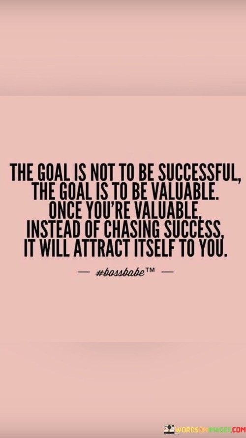 It underscores the importance of contribution. The phrase suggests that aiming to provide value to others is more meaningful than solely pursuing success. It reflects the idea that success naturally follows when value is offered.

The statement underscores the concept of impact. It implies that being valuable to others leads to success because people are drawn to those who make a positive difference. This sentiment encourages individuals to prioritize making a meaningful impact.

In essence, this phrase encapsulates the idea that by concentrating on becoming valuable and contributing, success becomes a byproduct of the positive influence one brings. It reflects the transformative potential of shifting focus from personal success to creating value for others and reaping the rewards in return.