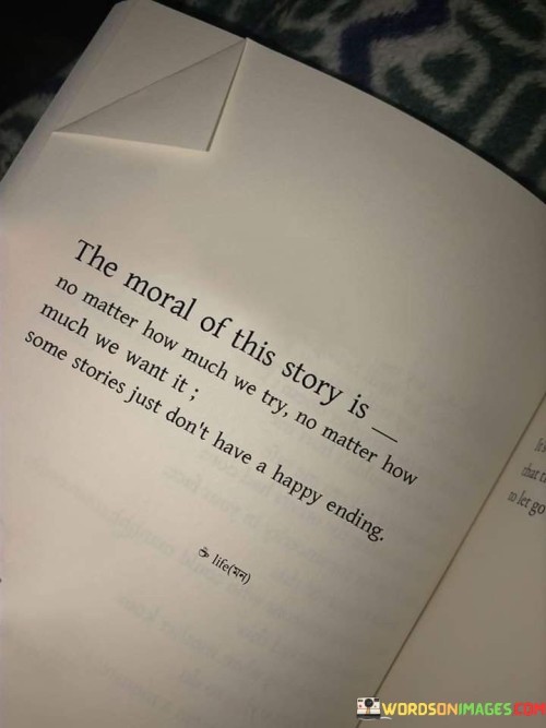 The quote reflects on the realities of life and storytelling. "No matter how much we try" signifies effort and desire. "Some stories just don't have a happy ending" implies the absence of a positive conclusion. The quote conveys the message that not all endeavors result in the desired outcome.

The quote underscores the unpredictability of life. It highlights the fact that despite our best efforts and hopes, some situations do not conclude in a favorable manner. "Don't have a happy ending" emphasizes the potential for disappointment, illustrating the recognition of life's ups and downs.

In essence, the quote speaks to the acceptance of life's uncertainties. It emphasizes the importance of resilience in the face of disappointments and unfulfilled expectations. The quote captures the essence of acknowledging that not all narratives follow a traditional path to a happy ending, encouraging adaptability and strength in facing life's challenges.