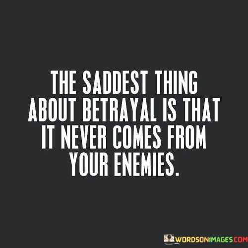 This quote underscores the unexpected and hurtful nature of betrayal. "The saddest thing about betrayal" highlights the emotional weight it carries. "Never comes from your enemies" emphasizes the surprising source of betrayal – often, it's from those you trust or consider friends.

The quote speaks to the vulnerability of trust. It suggests that betrayal is especially painful when it's perpetrated by people close to you, as it breaches the trust and security you've placed in them.

In essence, the quote captures the shock and disappointment that arise when betrayal comes from individuals you least expect it from. It emphasizes the emotional toll of being let down by those you've trusted, highlighting the profound impact such betrayal can have on one's sense of trust and relationships.