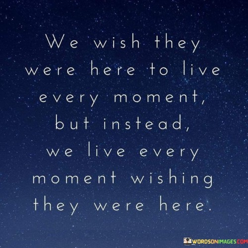 The quote encapsulates the enduring grief of loss. "Wish they were here to live every moment" reflects the desire for their presence. "Instead we live every moment wishing they were here" highlights the absence. The quote conveys the perpetual longing for someone no longer present.

The quote underscores the impact of absence on everyday life. It reflects the stark contrast between cherished memories and the stark reality of loss. "Live every moment wishing" signifies the persistent yearning, illustrating the ongoing grief process.

In essence, the quote speaks to the enduring influence of those no longer with us. It emphasizes the continuous ache of absence and the constant wish for their return. The quote captures the complex emotions associated with grief and the longing for the presence of someone dearly missed.