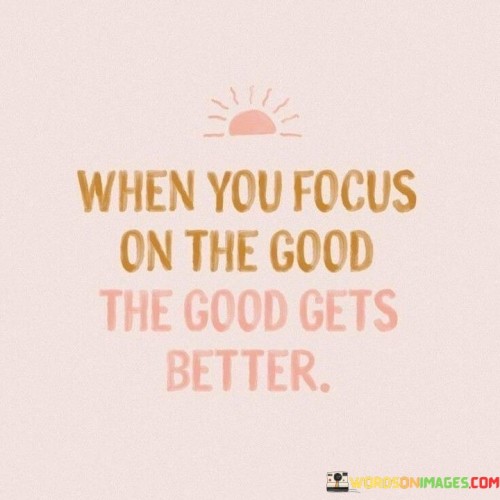 When-You-Focus-On-The-Good-The-Good-Gets-Better-Quotes.jpeg
