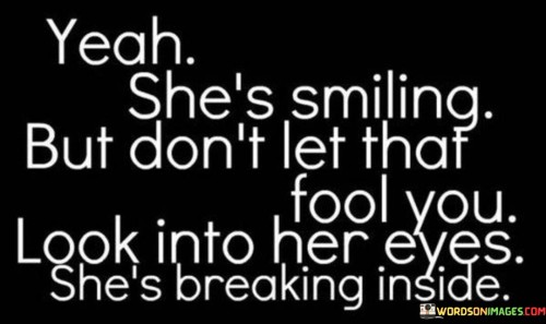 The quote sheds light on the contrast between appearance and inner turmoil. "She's smiling" implies a facade. "Don't let that fool you" advises against misjudgment. "Breaking inside" signifies inner distress. The quote conveys the hidden pain masked by a seemingly cheerful exterior.

The quote underscores the importance of looking beyond appearances. It emphasizes the deceptive nature of outward expressions. "Breaking inside" reflects the depth of inner turmoil, highlighting the disparity between the surface and the true emotional state.

In essence, the quote speaks to the complexity of human emotions. It underscores the need for empathy and understanding, reminding us not to judge someone solely based on their external demeanor. The quote captures the poignant contrast between the smile on the surface and the pain concealed within.