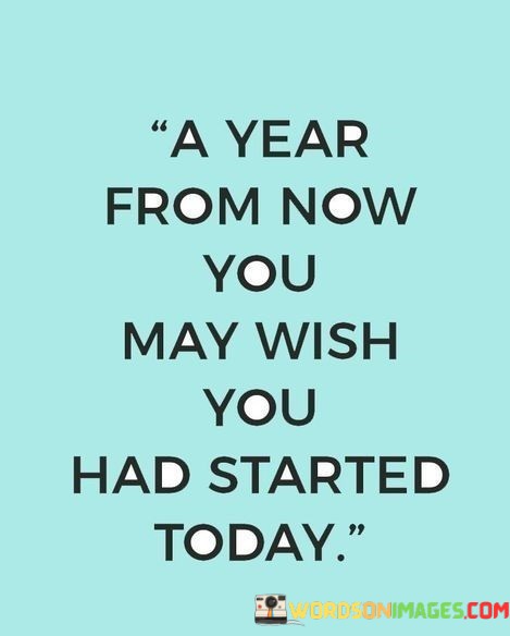 A-Year-From-Now-You-May-Wish-Had-Started-Today-Quotes.jpeg