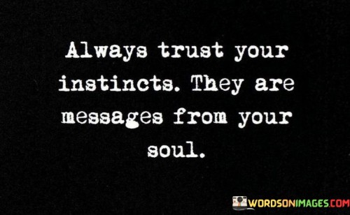 "Always trust your instincts; they are messages from your soul."

This powerful quote reminds us to listen to our inner voice and trust our gut feelings. Our instincts often serve as a compass, guiding us in making decisions and navigating through life's challenges. While our logical minds may analyze situations and weigh pros and cons, our instincts come from a deeper place within ourselves – our soul.

When we learn to listen to and honor our instincts, we tap into our intuition and inner wisdom. These instincts are like a sixth sense, alerting us to potential dangers, opportunities, and the path that aligns with our authentic selves. Trusting our instincts empowers us to make choices that resonate with our true desires and values.

In a world filled with external influences and distractions, it's essential to quiet the noise and tune into our inner knowing. By doing so, we can lead more authentic and fulfilling lives, following the unique path that is meant for us. Trusting our instincts is a way of honoring our intuition and embracing the innate wisdom that lies within us.
