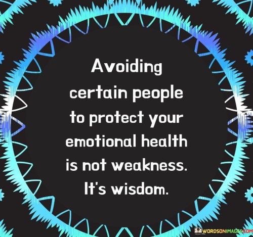 "Avoiding certain people to protect your emotional health is not weakness; it's wisdom."

This quote highlights the importance of setting boundaries and prioritizing our emotional well-being. Sometimes, we encounter individuals who may be toxic, negative, or draining to be around, and in such situations, it is not a sign of weakness to distance ourselves from them. Instead, it is an act of self-preservation and wisdom.

Choosing to avoid certain people allows us to protect our mental and emotional health, ensuring that we don't subject ourselves to unnecessary stress, negativity, or harm. It's about recognizing our limits and understanding that we have the right to create a safe and positive environment for ourselves.

In life, we may come across challenging relationships or encounters, but we have the power to choose who we allow into our lives. By surrounding ourselves with supportive and uplifting individuals, we create a space where personal growth, happiness, and emotional well-being can flourish. Choosing to distance ourselves from toxic influences is an act of strength and self-care, demonstrating that we value our emotional health above all else.