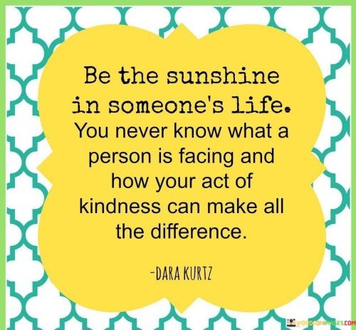 Be The Sunshine Is Someone's Life You Never Know Quotes