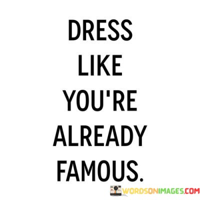 Dress-Like-Youre-Already-Famous-Quotes.jpeg