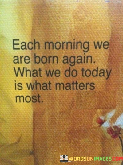 Each-Morning-We-Are-Born-Again-What-We-Do-Quotes.jpeg