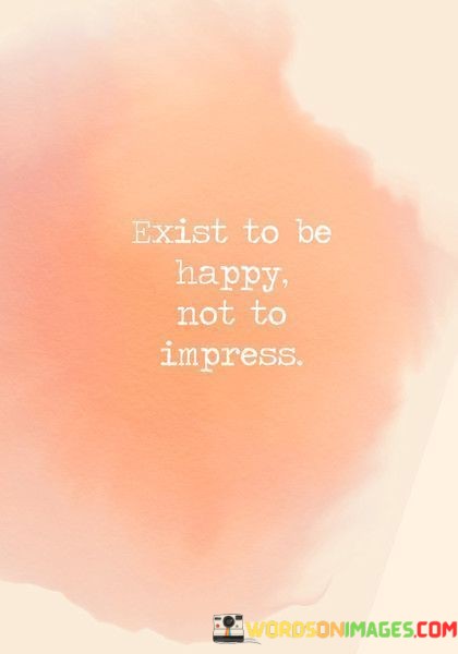 Exist-To-Be-Happy-Not-To-Impress-Quotes.jpeg